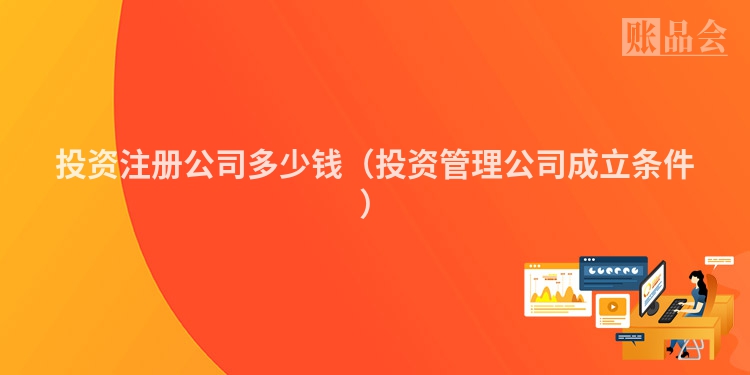 投资注册公司多少钱（投资管理公司成立条件）