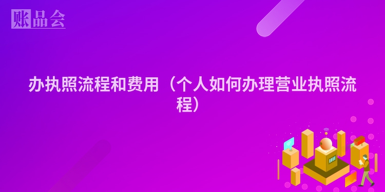 办执照流程和费用（个人如何办理营业执照流程）