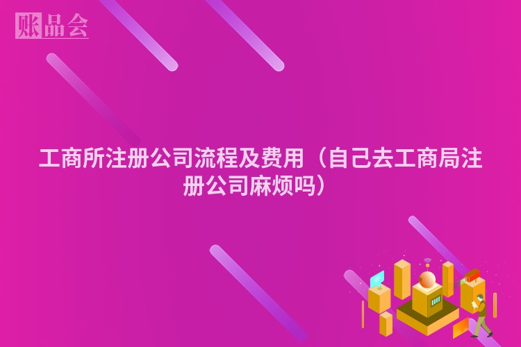 工商所注册公司流程及费用（自己去工商局注册公司麻烦吗）