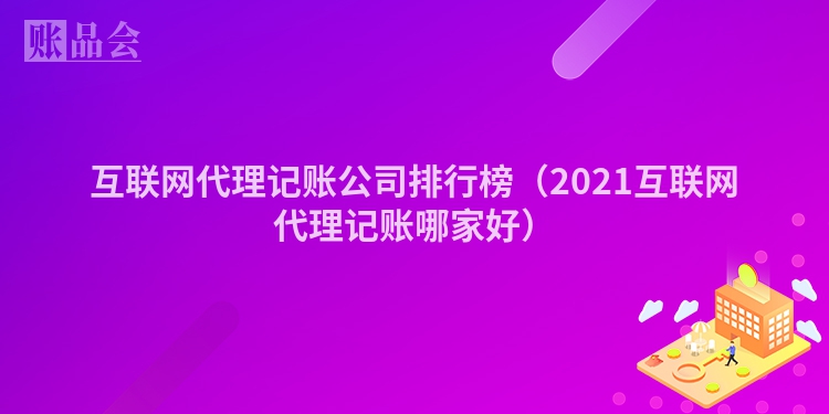 互联网代理记账公司排行榜（2021互联网代理记账哪家好）