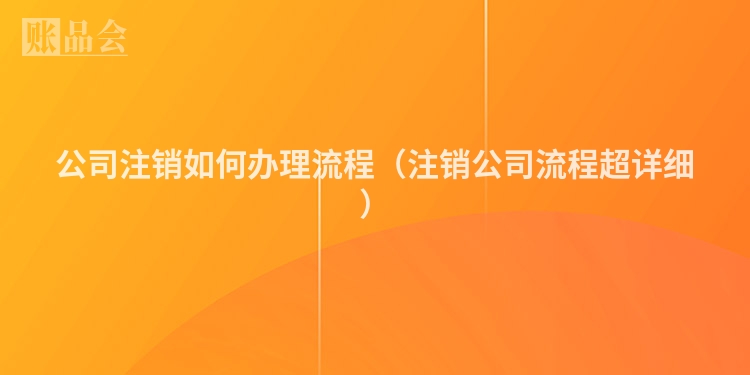 公司注销如何办理流程（注销公司流程超详细）