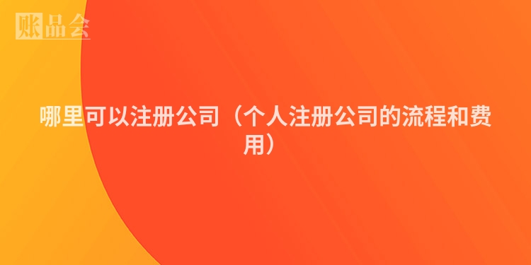 哪里可以注册公司（个人注册公司的流程和费用）
