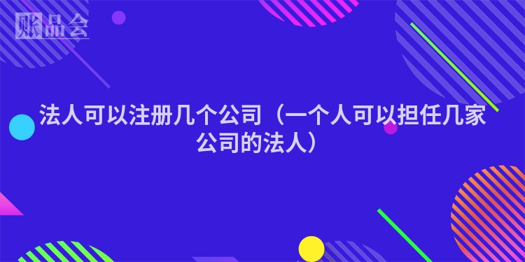 法人可以注册几个公司（一个人可以担任几家公司的法人）