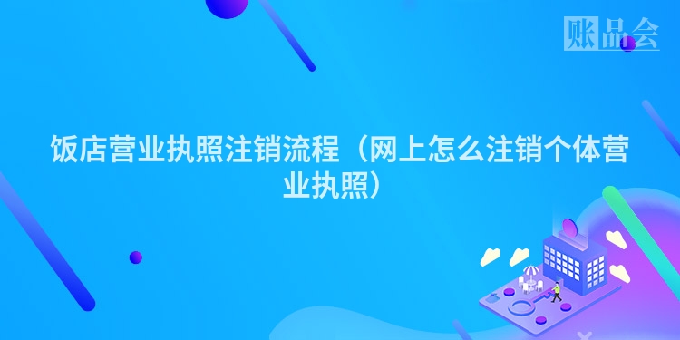 饭店营业执照注销流程（网上怎么注销个体营业执照）