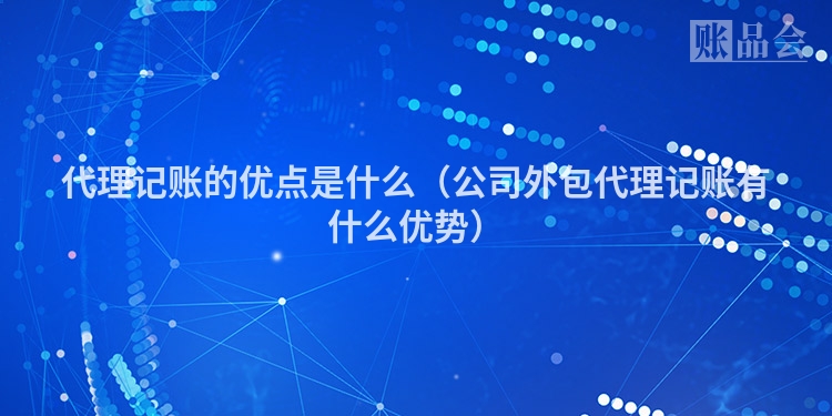 代理记账的优点是什么（公司外包代理记账有什么优势）