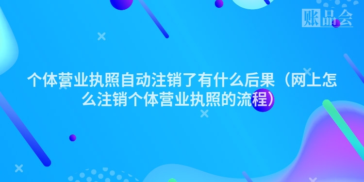 个体营业执照自动注销了有什么后果（网上怎么注销个体营业执照的流程）