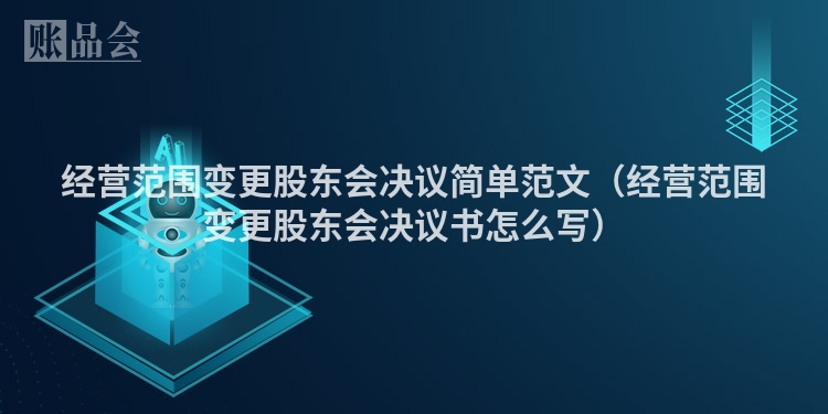 经营范围变更股东会决议简单范文（经营范围变更股东会决议书怎么写）
