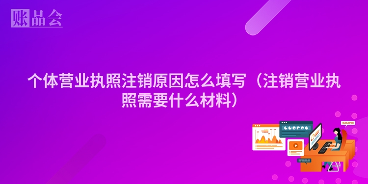 个体营业执照注销原因怎么填写（注销营业执照需要什么材料）