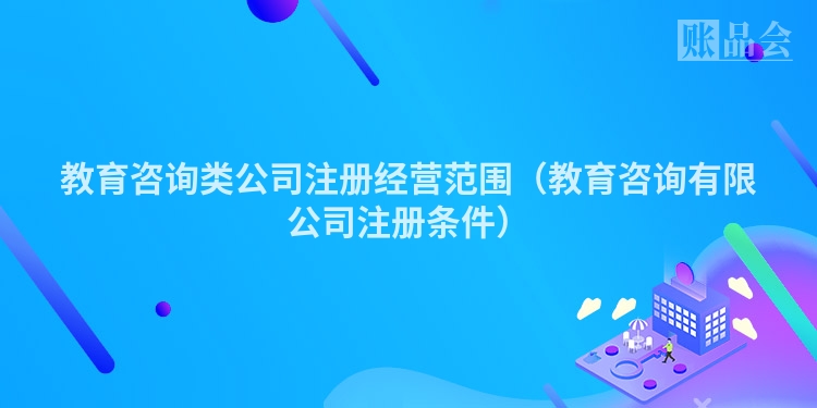 教育咨询类公司注册经营范围（教育咨询有限公司注册条件）
