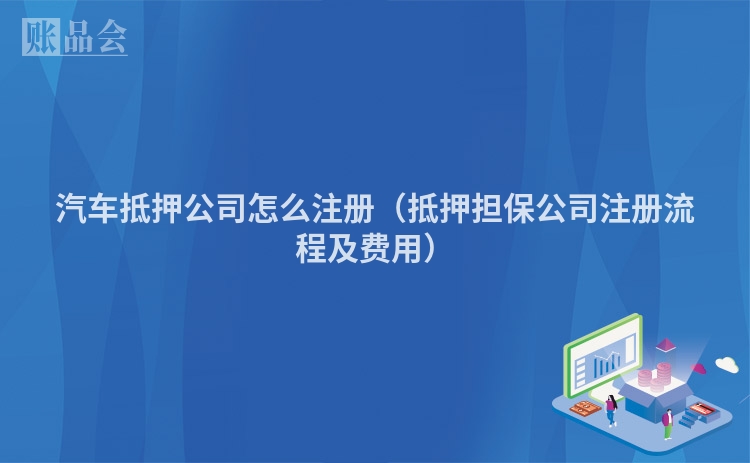 汽车抵押公司怎么注册（抵押担保公司注册流程及费用）