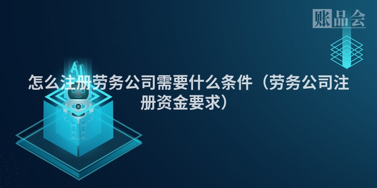 怎么注册劳务公司需要什么条件（劳务公司注册资金要求）