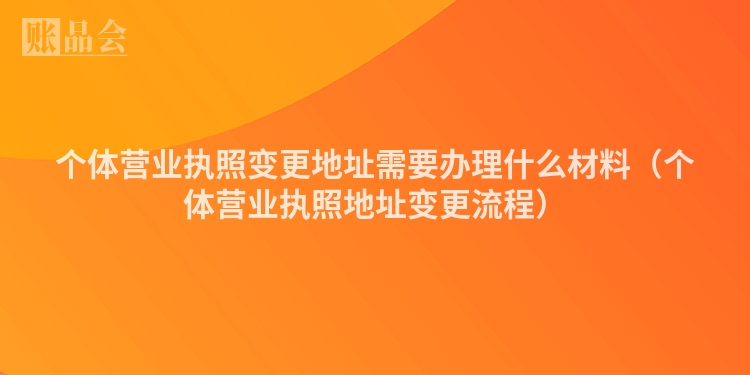 个体营业执照变更地址需要办理什么材料（个体营业执照地址变更流程）
