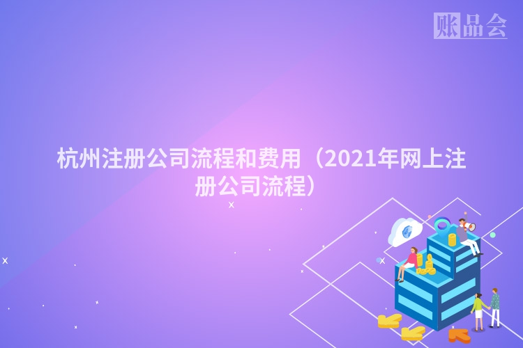 杭州注册公司流程和费用（2021年网上注册公司流程）