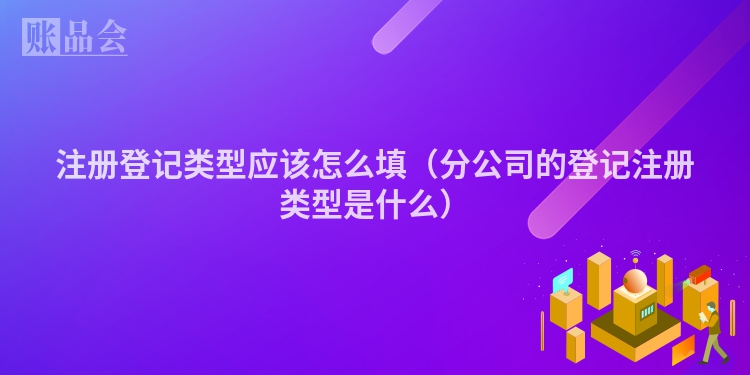 注册登记类型应该怎么填（分公司的登记注册类型是什么）