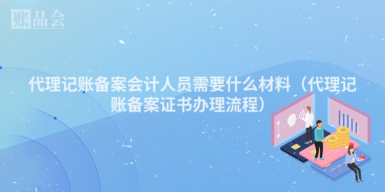 代理记账备案会计人员需要什么材料（代理记账备案证书办理流程）