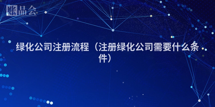 绿化公司注册流程（注册绿化公司需要什么条件）