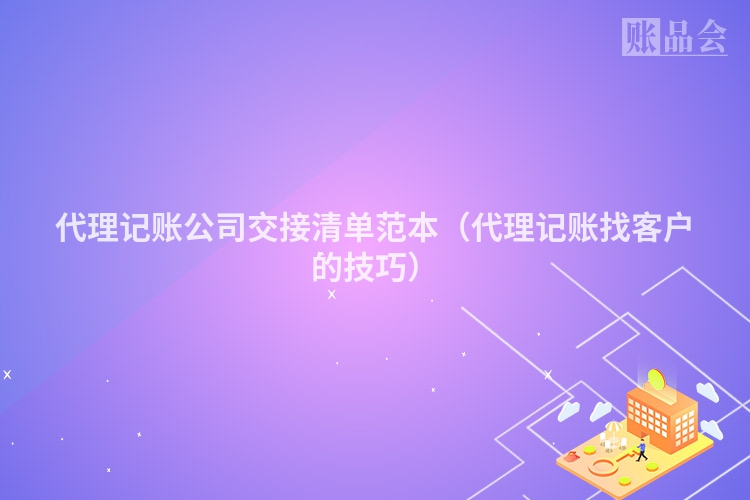 代理记账公司交接清单范本（代理记账找客户的技巧）