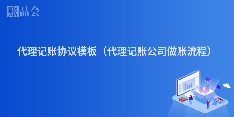 代理记账协议模板（代理记账公司做账流程）