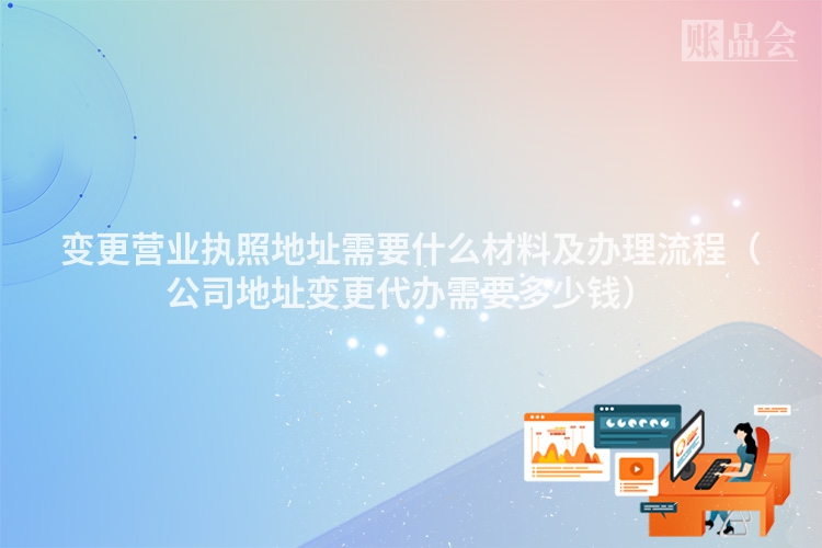 变更营业执照地址需要什么材料及办理流程（公司地址变更代办需要多少钱）