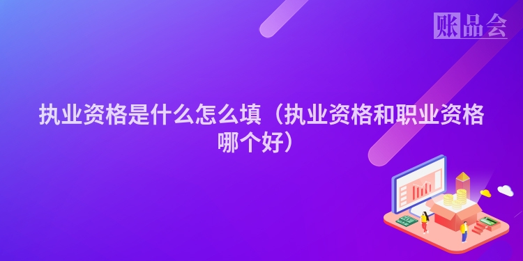 执业资格是什么怎么填（执业资格和职业资格哪个好）
