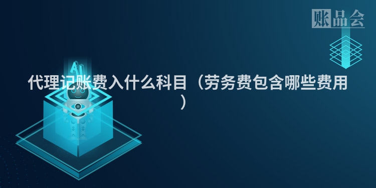 代理记账费入什么科目（劳务费包含哪些费用）
