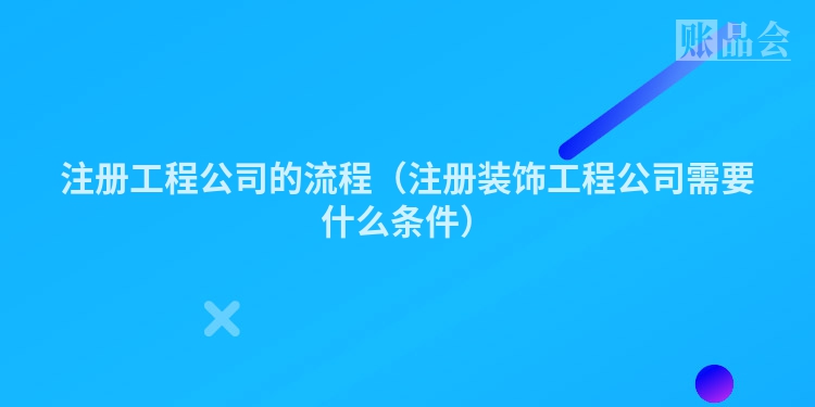 注册工程公司的流程（注册装饰工程公司需要什么条件）