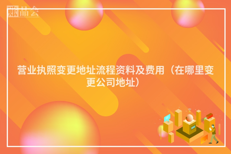 营业执照变更地址流程资料及费用（在哪里变更公司地址）