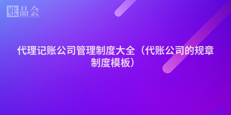 代理记账公司管理制度大全（代账公司的规章制度模板）