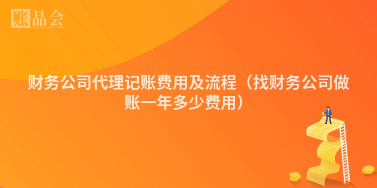财务公司代理记账费用及流程（找财务公司做账一年多少费用）