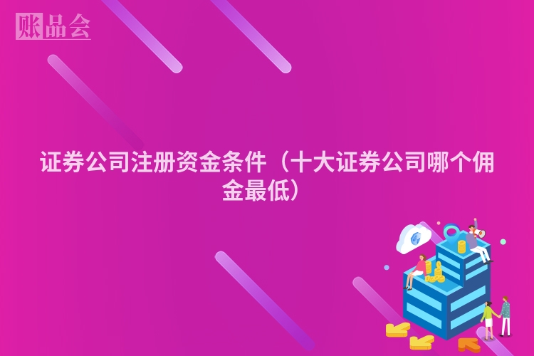 证券公司注册资金条件（十大证券公司哪个佣金最低）
