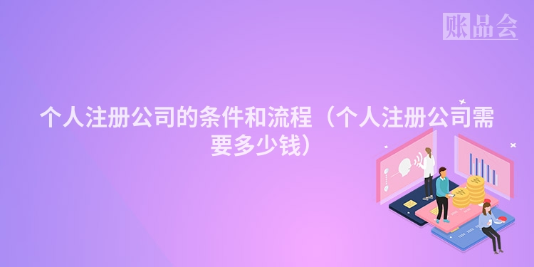 个人注册公司的条件和流程（个人注册公司需要多少钱）