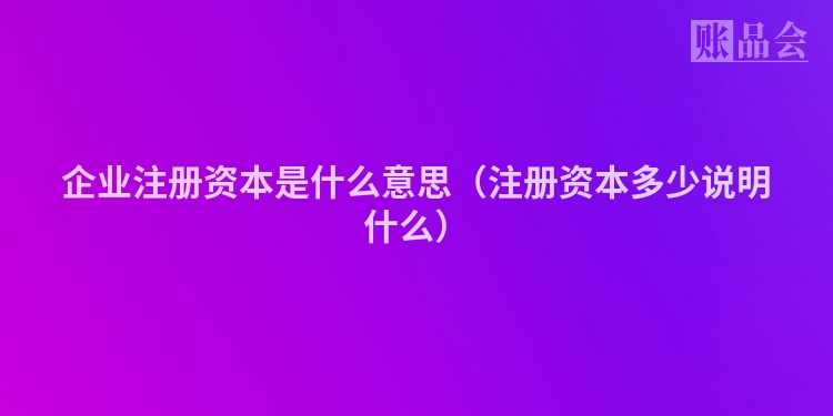企业注册资本是什么意思（注册资本多少说明什么）