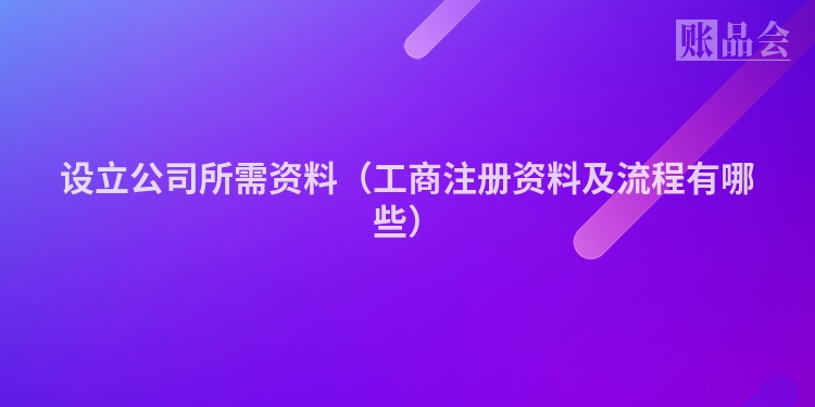 设立公司所需资料（工商注册资料及流程有哪些）