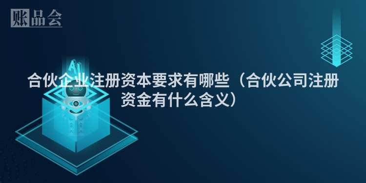 合伙企业注册资本要求有哪些（合伙公司注册资金有什么含义）