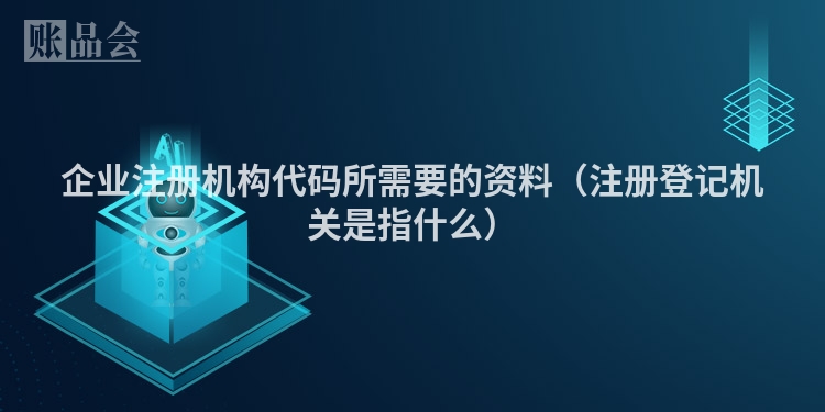 企业注册机构代码所需要的资料（注册登记机关是指什么）