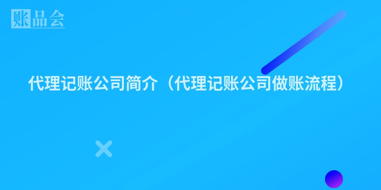 代理记账公司简介（代理记账公司做账流程）