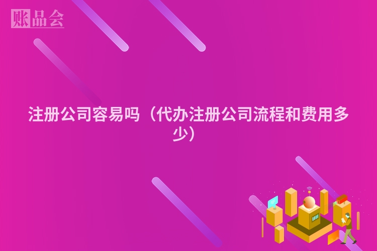 注册公司容易吗(代办注册公司流程和费用多少)