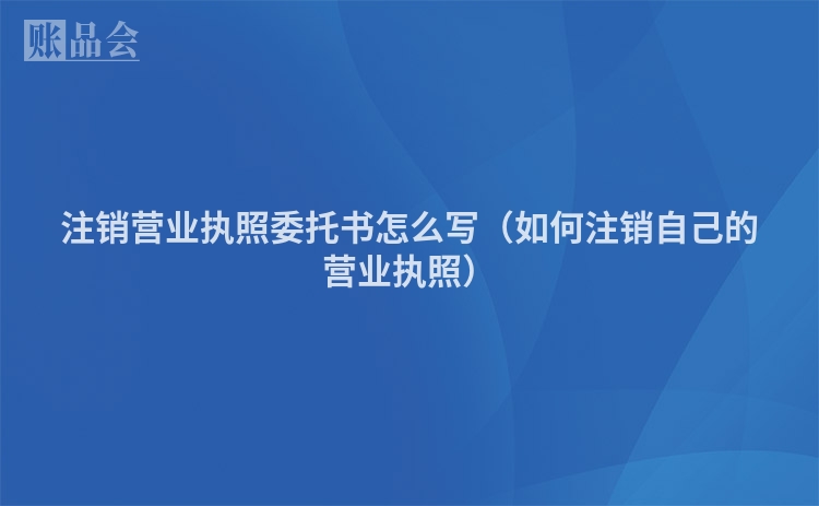 注销营业执照委托书怎么写（如何注销自己的营业执照）