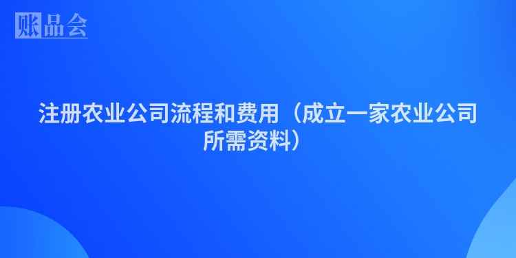 注册农业公司流程和费用（成立一家农业公司所需资料）