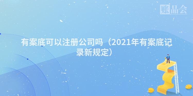 有案底可以注册公司吗（2021年有案底记录新规定）