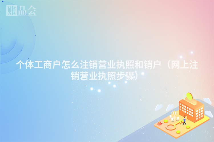 个体工商户怎么注销营业执照和销户（网上注销营业执照步骤）