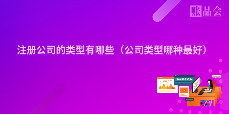注册公司的类型有哪些（公司类型哪种最好）