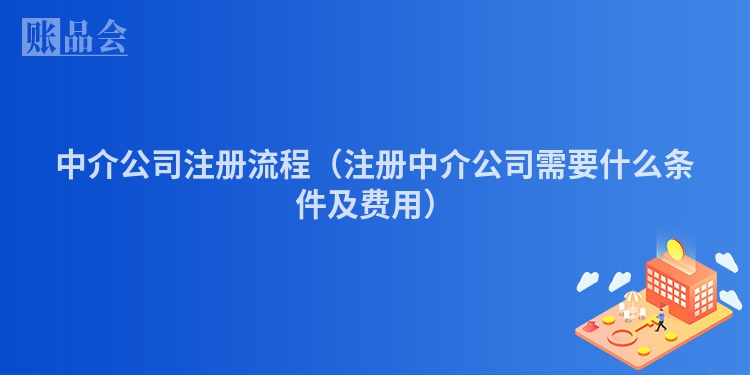 中介公司注册流程（注册中介公司需要什么条件及费用）