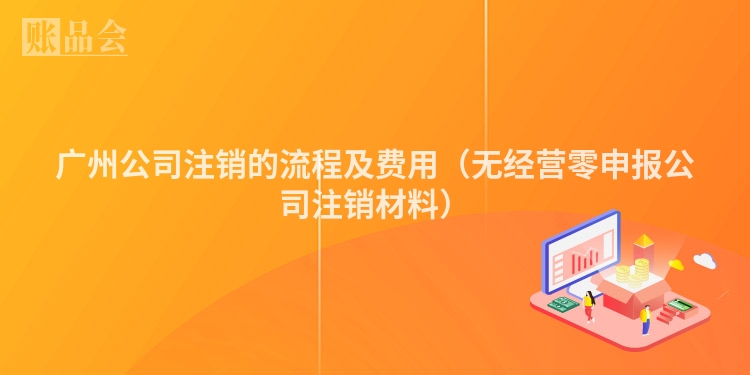 广州公司注销的流程及费用（无经营零申报公司注销材料）