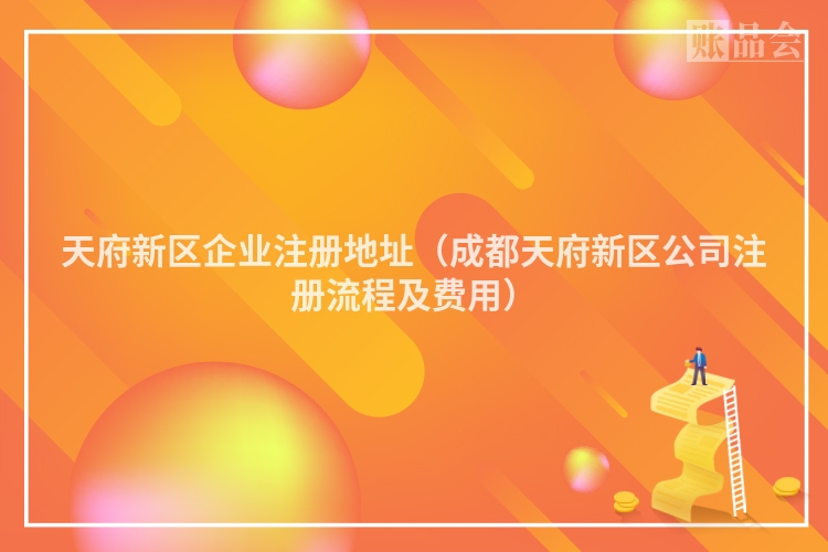 天府新区企业注册地址（成都天府新区公司注册流程及费用）