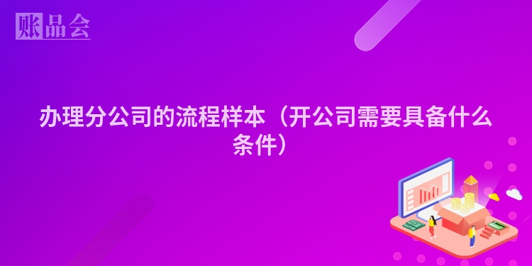 办理分公司的流程样本（开公司需要具备什么条件）