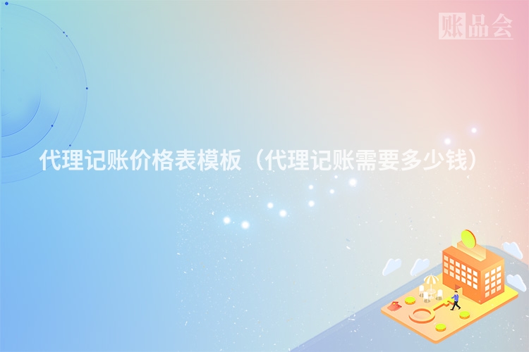 代理记账价格表模板（代理记账需要多少钱）
