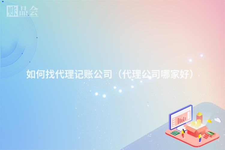 如何找代理记账公司（代理公司哪家好）