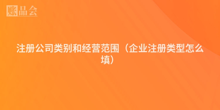 注册公司类别和经营范围（企业注册类型怎么填）