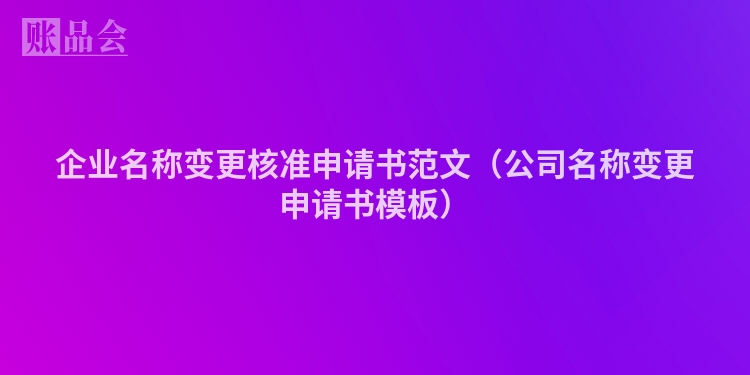 企业名称变更核准申请书范文（公司名称变更申请书模板）